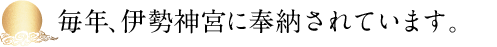 毎年、伊勢神宮に奉納されています。